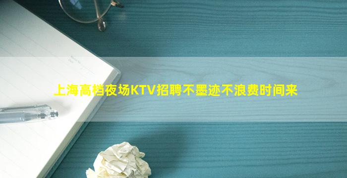 上海高档夜场KTV招聘不墨迹不浪费时间来